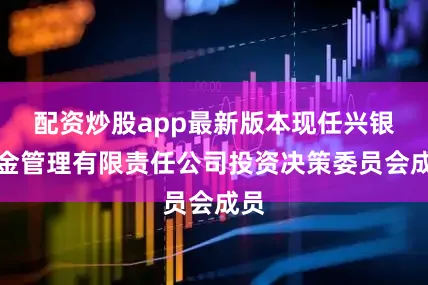 配资炒股app最新版本现任兴银基金管理有限责任公司投资决策委员会成员