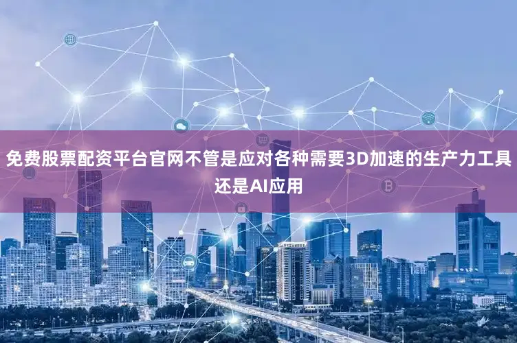 免费股票配资平台官网不管是应对各种需要3D加速的生产力工具还是AI应用
