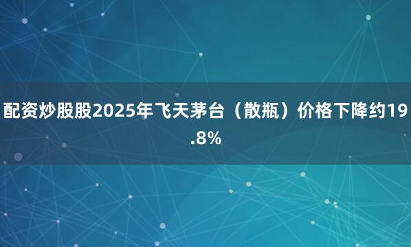 配资炒股股2025年飞天茅台（散瓶）价格下降约19.8%