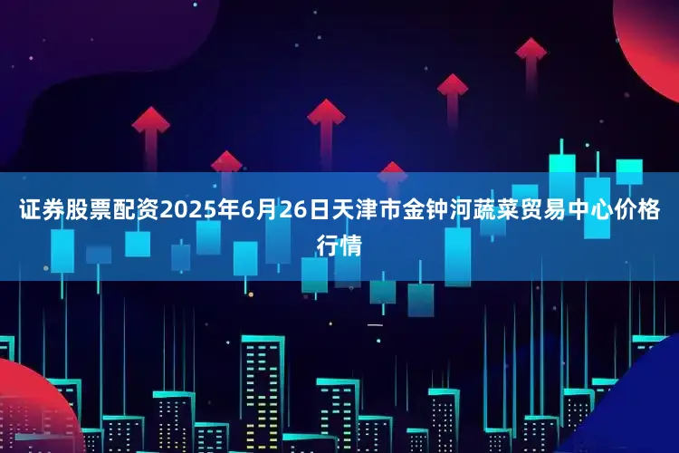 证券股票配资2025年6月26日天津市金钟河蔬菜贸易中心价格行情