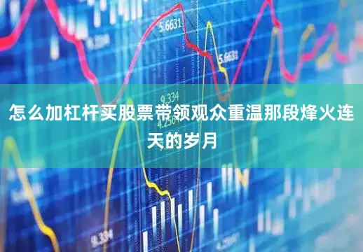 怎么加杠杆买股票带领观众重温那段烽火连天的岁月