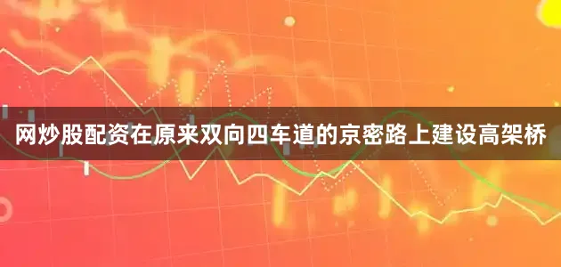 网炒股配资在原来双向四车道的京密路上建设高架桥