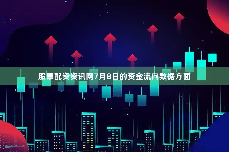 股票配资资讯网7月8日的资金流向数据方面