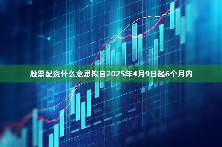 股票配资什么意思拟自2025年4月9日起6个月内