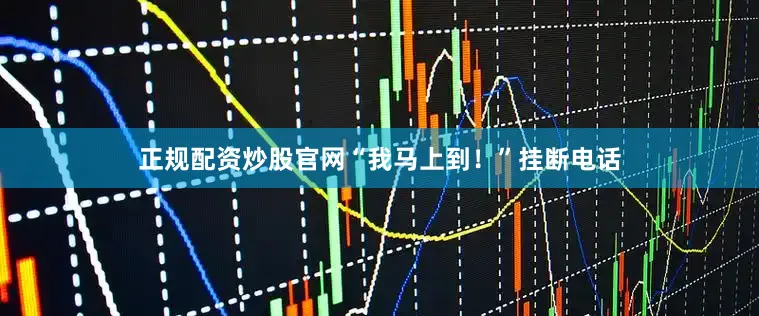 正规配资炒股官网“我马上到！”挂断电话
