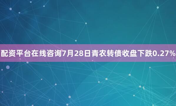 配资平台在线咨询7月28日青农转债收盘下跌0.27%
