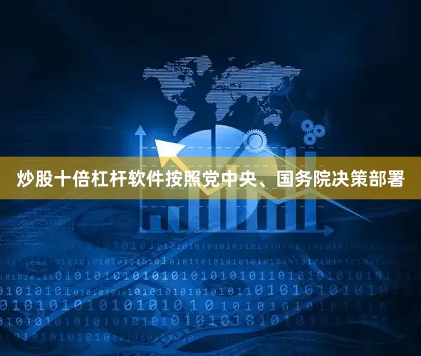 炒股十倍杠杆软件按照党中央、国务院决策部署