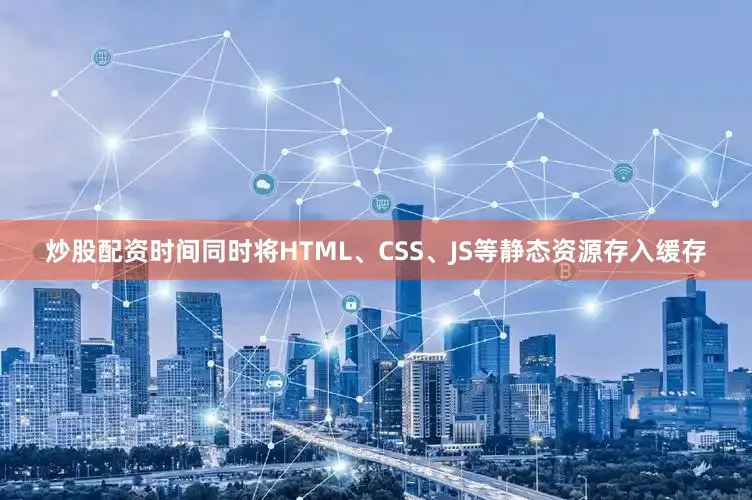 炒股配资时间同时将HTML、CSS、JS等静态资源存入缓存
