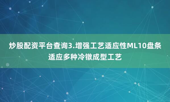 炒股配资平台查询3.增强工艺适应性ML10盘条适应多种冷镦成型工艺