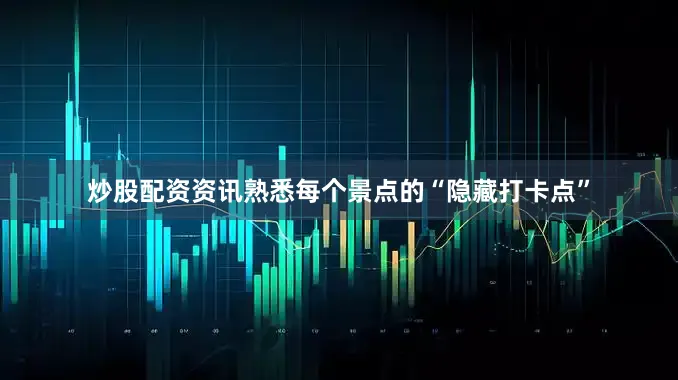 炒股配资资讯熟悉每个景点的“隐藏打卡点”