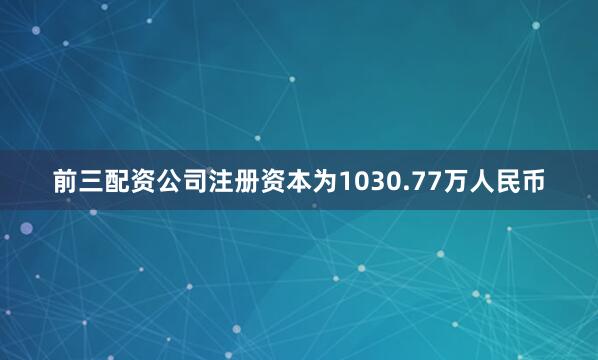 前三配资公司注册资本为1030.77万人民币