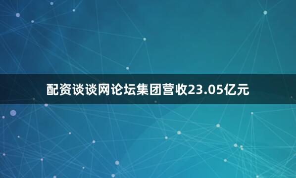 配资谈谈网论坛集团营收23.05亿元