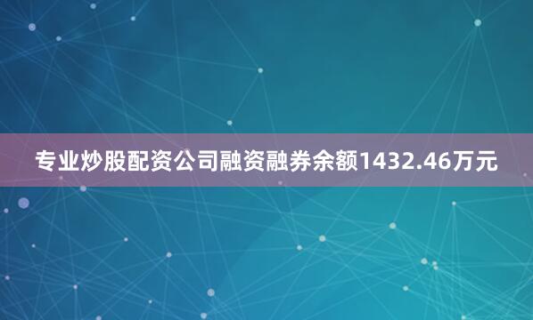 专业炒股配资公司融资融券余额1432.46万元