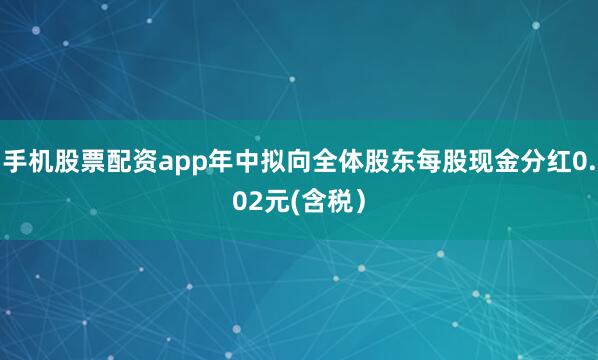 手机股票配资app年中拟向全体股东每股现金分红0.02元(含税）