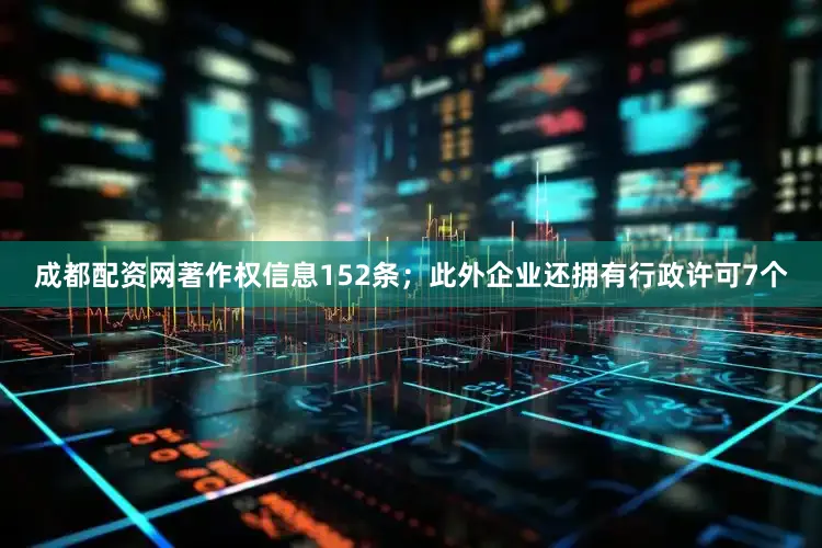 成都配资网著作权信息152条；此外企业还拥有行政许可7个
